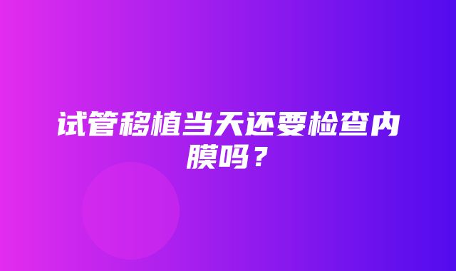 试管移植当天还要检查内膜吗？