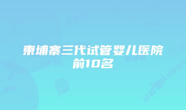 柬埔寨三代试管婴儿医院前10名