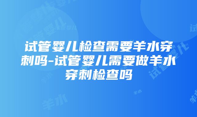 试管婴儿检查需要羊水穿刺吗-试管婴儿需要做羊水穿刺检查吗