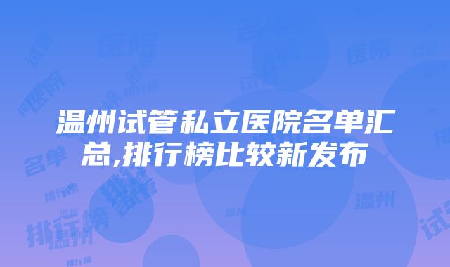 温州试管私立医院名单汇总,排行榜比较新发布