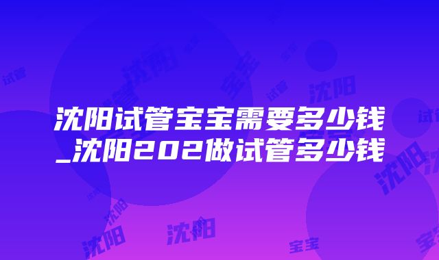 沈阳试管宝宝需要多少钱_沈阳202做试管多少钱