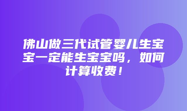 佛山做三代试管婴儿生宝宝一定能生宝宝吗，如何计算收费！