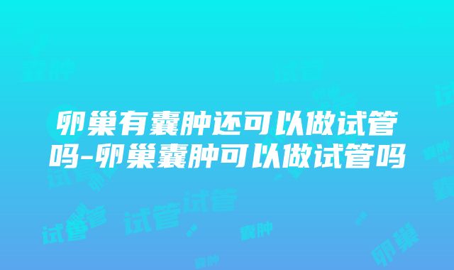 卵巢有囊肿还可以做试管吗-卵巢囊肿可以做试管吗