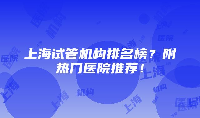 上海试管机构排名榜？附热门医院推荐！