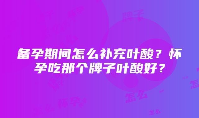 备孕期间怎么补充叶酸？怀孕吃那个牌子叶酸好？