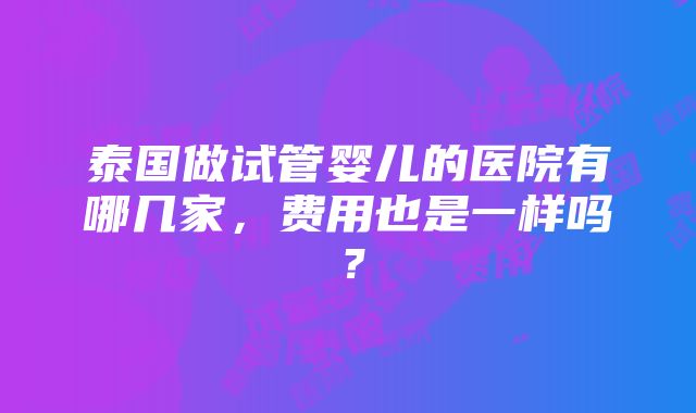 泰国做试管婴儿的医院有哪几家，费用也是一样吗？