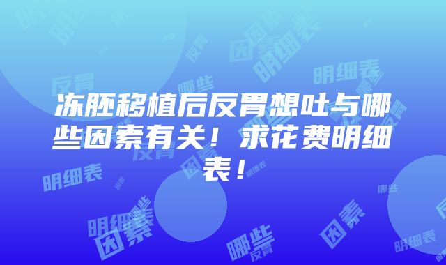 冻胚移植后反胃想吐与哪些因素有关！求花费明细表！