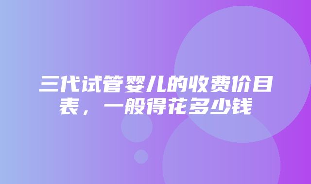 三代试管婴儿的收费价目表，一般得花多少钱