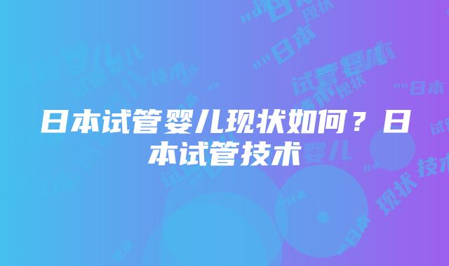 日本试管婴儿现状如何？日本试管技术