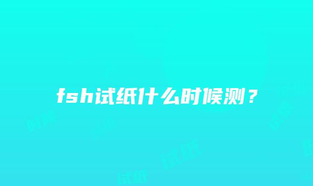 fsh试纸什么时候测？