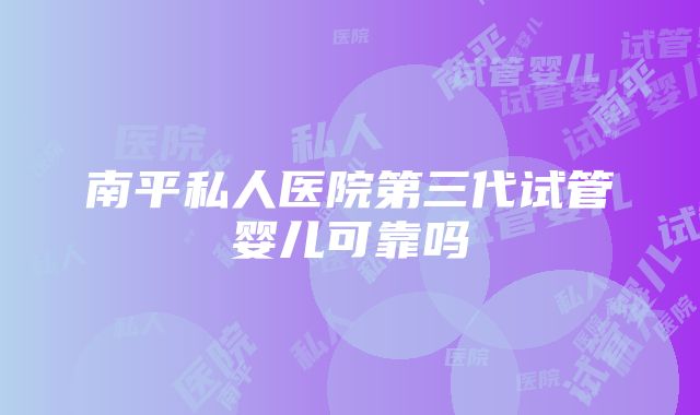 南平私人医院第三代试管婴儿可靠吗