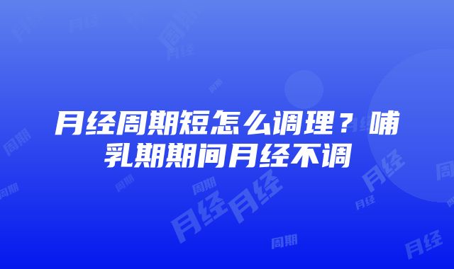 月经周期短怎么调理？哺乳期期间月经不调