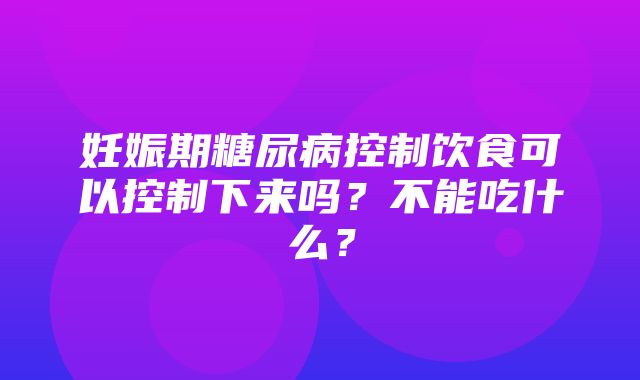 妊娠期糖尿病控制饮食可以控制下来吗？不能吃什么？