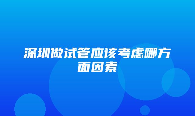 深圳做试管应该考虑哪方面因素