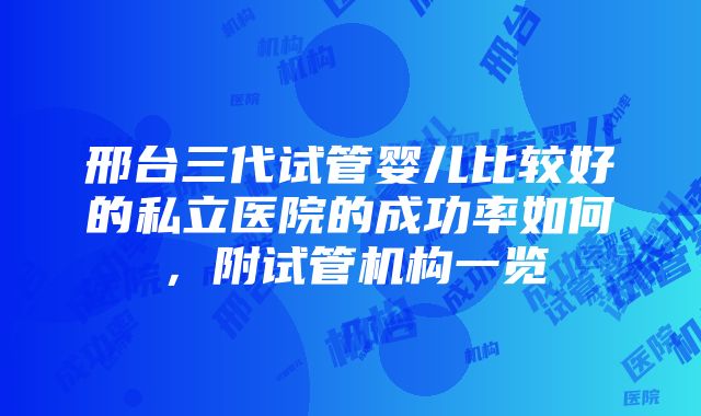 邢台三代试管婴儿比较好的私立医院的成功率如何，附试管机构一览