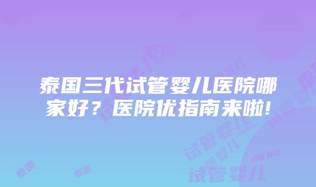 泰国三代试管婴儿医院哪家好？医院优指南来啦!