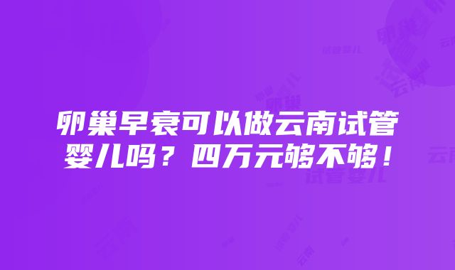 卵巢早衰可以做云南试管婴儿吗？四万元够不够！