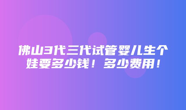 佛山3代三代试管婴儿生个娃要多少钱！多少费用！