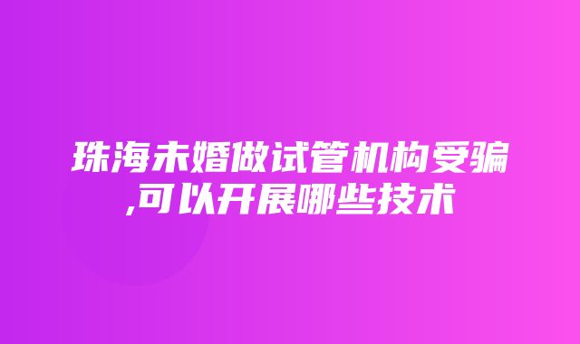 珠海未婚做试管机构受骗,可以开展哪些技术