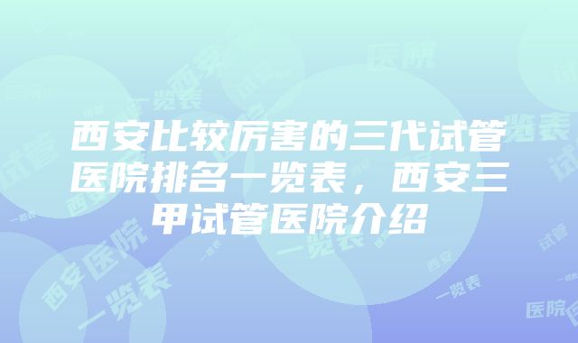 西安比较厉害的三代试管医院排名一览表，西安三甲试管医院介绍