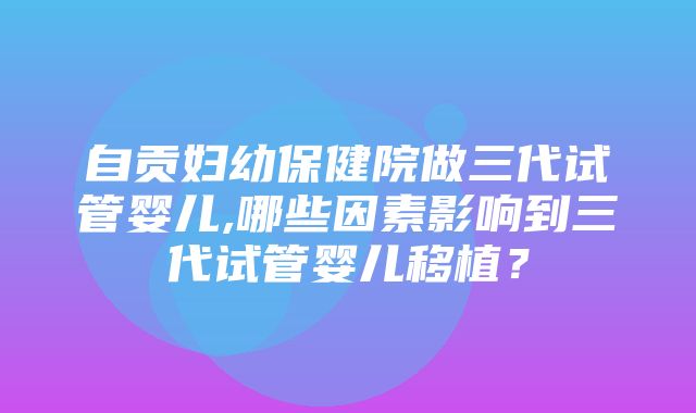 自贡妇幼保健院做三代试管婴儿,哪些因素影响到三代试管婴儿移植？