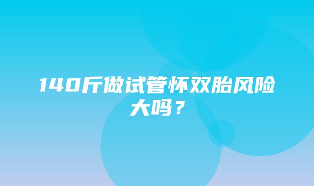 140斤做试管怀双胎风险大吗？