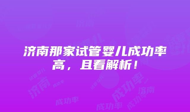 济南那家试管婴儿成功率高，且看解析！