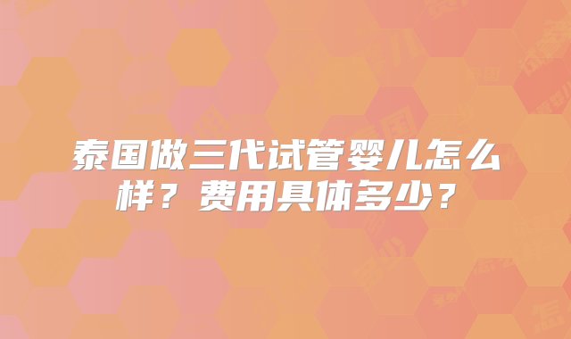 泰国做三代试管婴儿怎么样？费用具体多少？