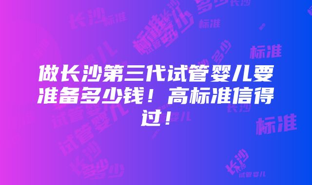 做长沙第三代试管婴儿要准备多少钱！高标准信得过！