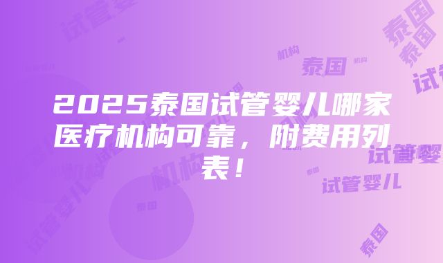 2025泰国试管婴儿哪家医疗机构可靠，附费用列表！