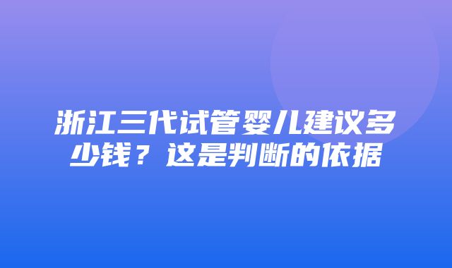 浙江三代试管婴儿建议多少钱？这是判断的依据