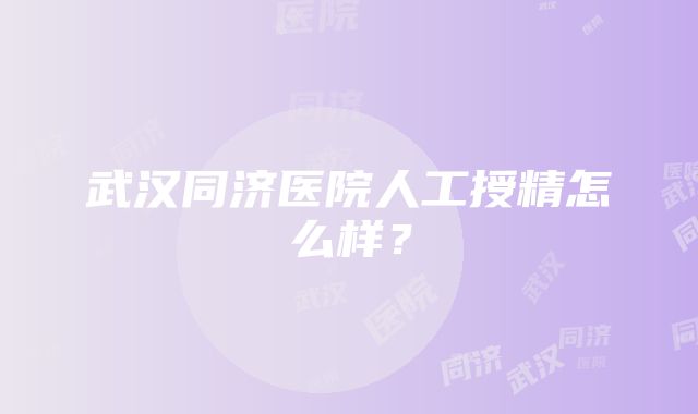 武汉同济医院人工授精怎么样？