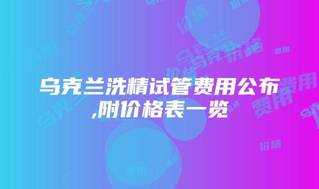 乌克兰洗精试管费用公布,附价格表一览