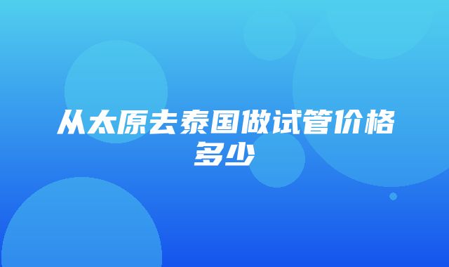 从太原去泰国做试管价格多少