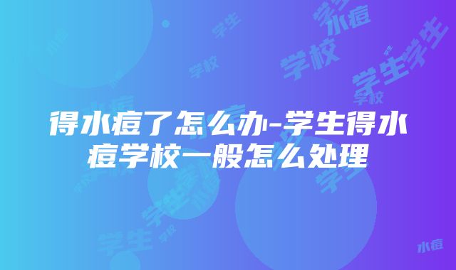 得水痘了怎么办-学生得水痘学校一般怎么处理