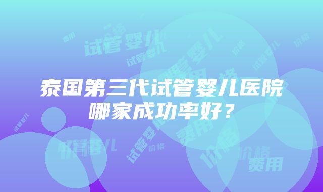 泰国第三代试管婴儿医院哪家成功率好？