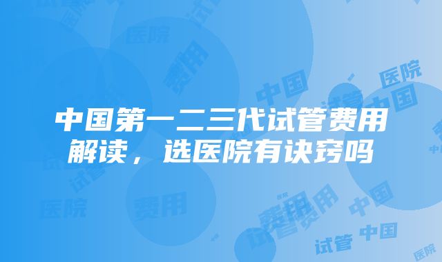 中国第一二三代试管费用解读，选医院有诀窍吗