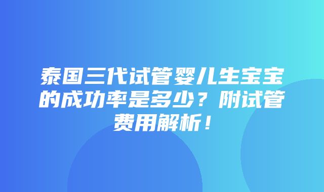 泰国三代试管婴儿生宝宝的成功率是多少？附试管费用解析！