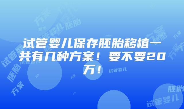 试管婴儿保存胚胎移植一共有几种方案！要不要20万！