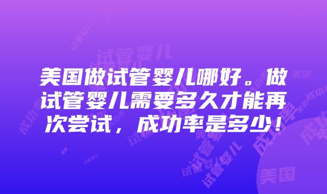 美国做试管婴儿哪好。做试管婴儿需要多久才能再次尝试，成功率是多少！