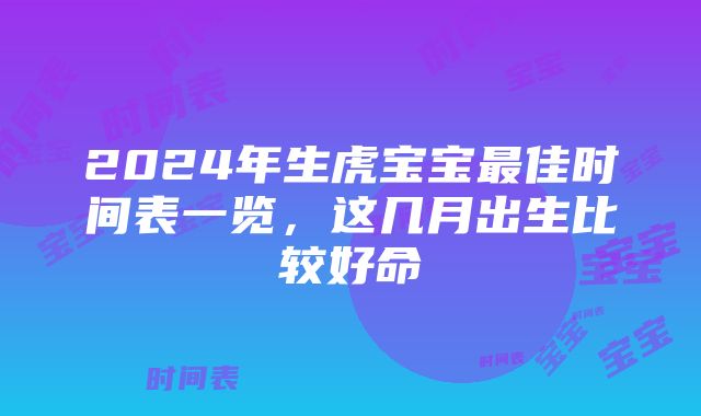 2024年生虎宝宝最佳时间表一览，这几月出生比较好命