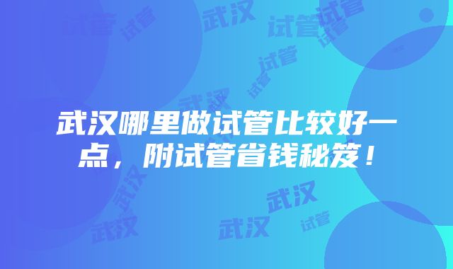 武汉哪里做试管比较好一点，附试管省钱秘笈！