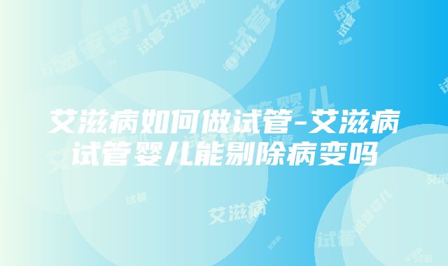 艾滋病如何做试管-艾滋病试管婴儿能剔除病变吗