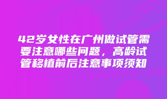 42岁女性在广州做试管需要注意哪些问题，高龄试管移植前后注意事项须知