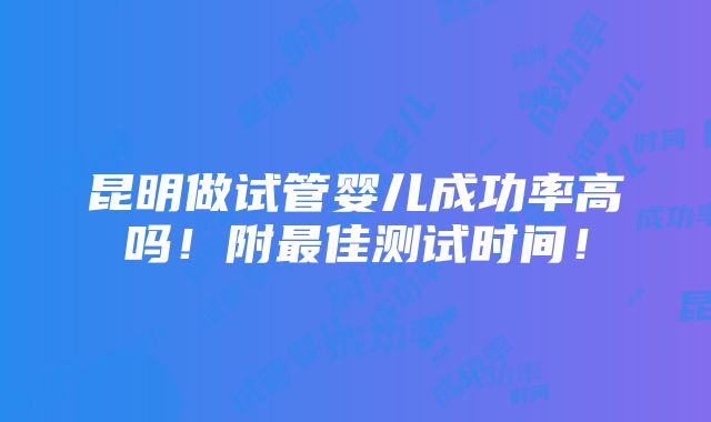 昆明做试管婴儿成功率高吗！附最佳测试时间！