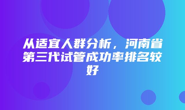 从适宜人群分析，河南省第三代试管成功率排名较好