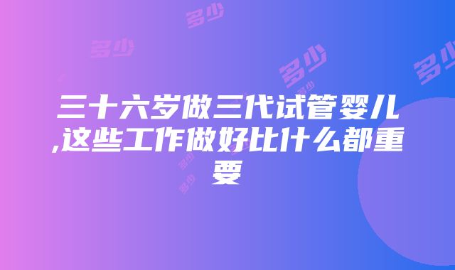 三十六岁做三代试管婴儿,这些工作做好比什么都重要