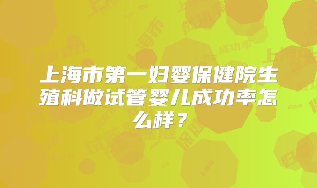 上海市第一妇婴保健院生殖科做试管婴儿成功率怎么样？