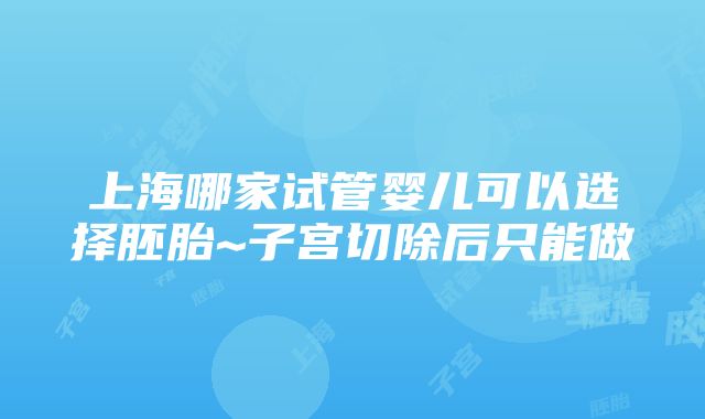 上海哪家试管婴儿可以选择胚胎~子宫切除后只能做