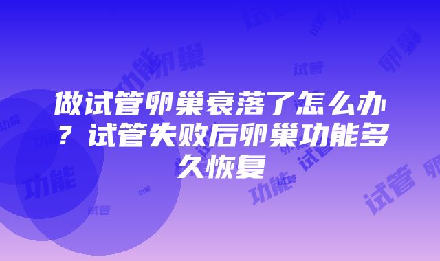 做试管卵巢衰落了怎么办？试管失败后卵巢功能多久恢复